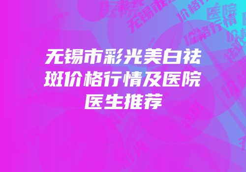 无锡市彩光美白祛斑价格行情及医院医生推荐