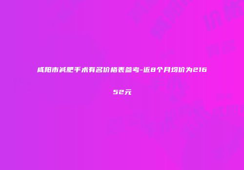 咸阳市减肥手术有名价格表参考-近8个月均价为21652元