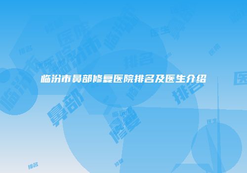 临汾市鼻部修复医院排名及医生介绍