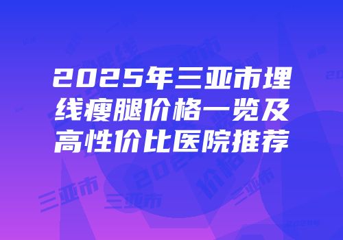 2025年三亚市埋线瘦腿价格一览及高性价比医院推荐