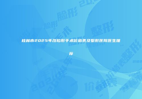 桂林市2025年改脸形手术价格表及整形医院医生推荐