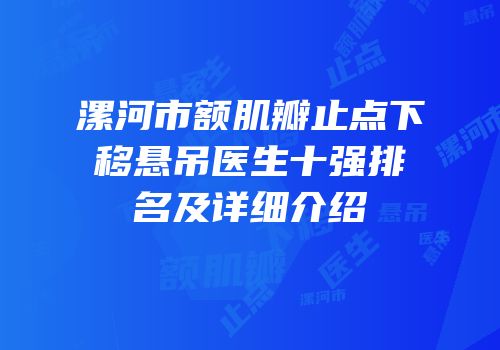 漯河市额肌瓣止点下移悬吊医生十强排名及详细介绍