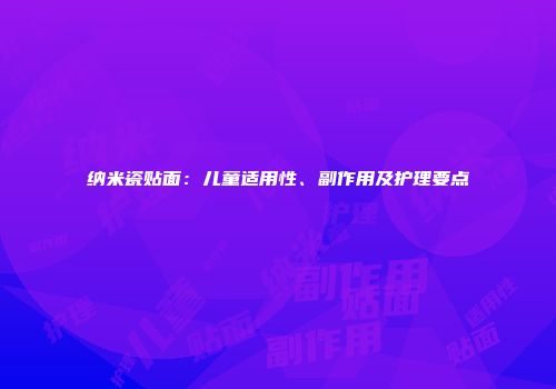 纳米瓷贴面：儿童适用性、副作用及护理要点