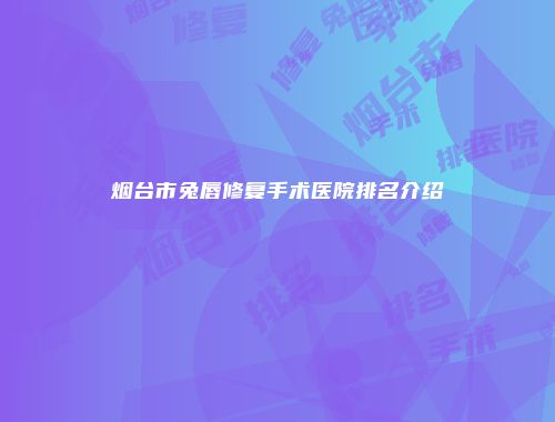 烟台市兔唇修复手术医院排名介绍