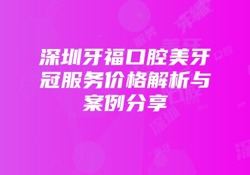 深圳牙福口腔美牙冠服务价格解析与案例分享