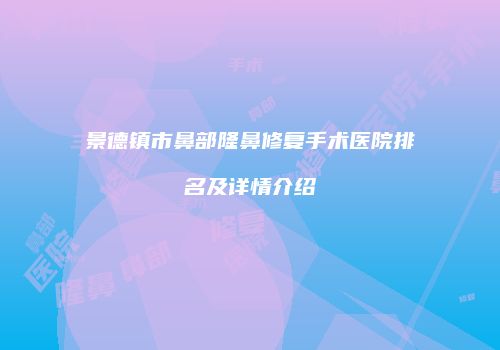 景德镇市鼻部隆鼻修复手术医院排名及详情介绍