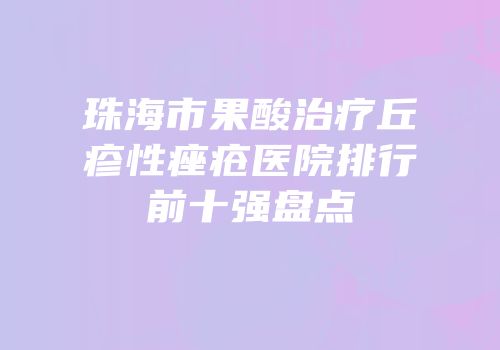 珠海市果酸治疗丘疹性痤疮医院排行前十强盘点