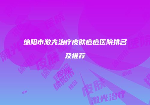 绵阳市激光治疗皮肤痘痘医院排名及推荐
