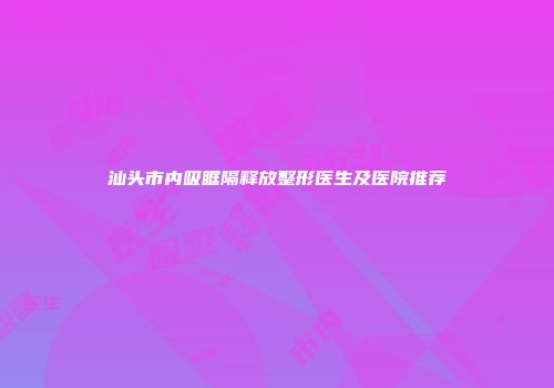汕头市内吸眶隔释放整形医生及医院推荐