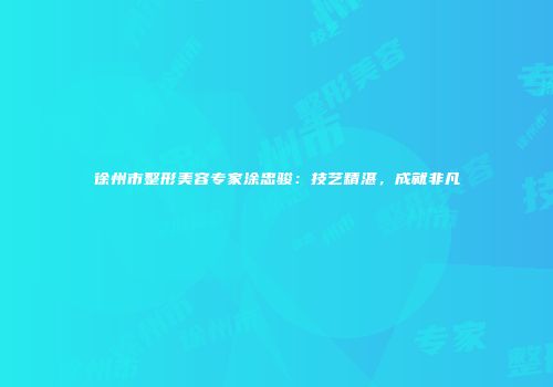 徐州市整形美容专家涂忠骏：技艺精湛，成就非凡