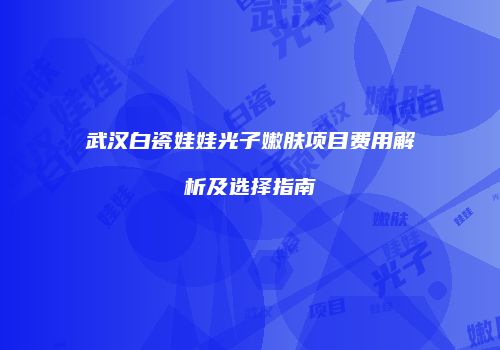 武汉白瓷娃娃光子嫩肤项目费用解析及选择指南