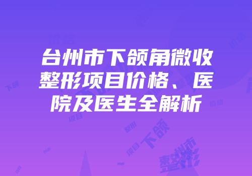 台州市下颌角微收整形项目价格、医院及医生全解析