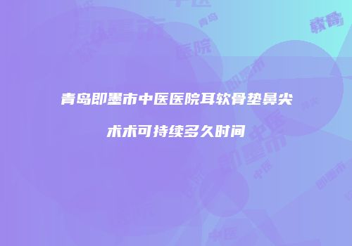 青岛即墨市中医医院耳软骨垫鼻尖术术可持续多久时间