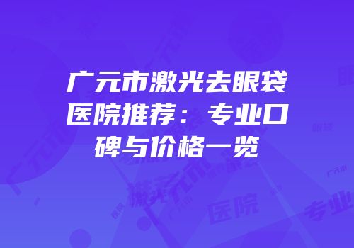 广元市激光去眼袋医院推荐：专业口碑与价格一览