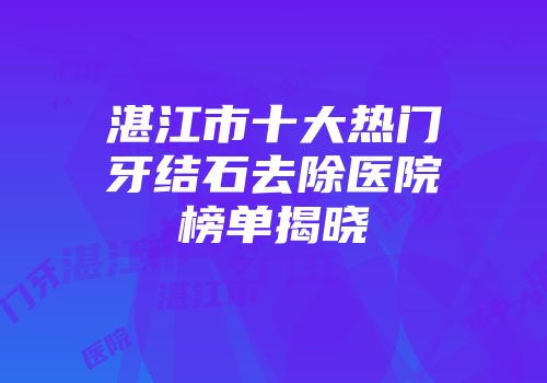 湛江市十大热门牙结石去除医院榜单揭晓