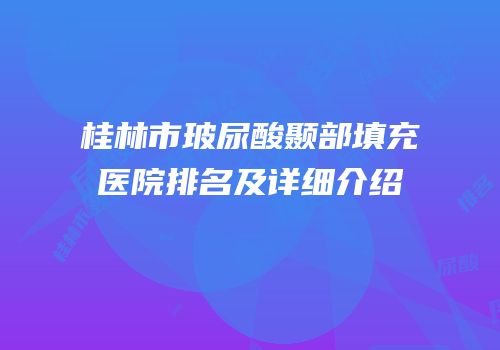桂林市玻尿酸颞部填充医院排名及详细介绍