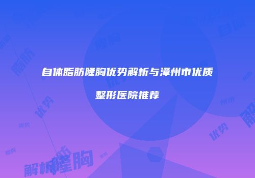 自体脂肪隆胸优势解析与漳州市优质整形医院推荐