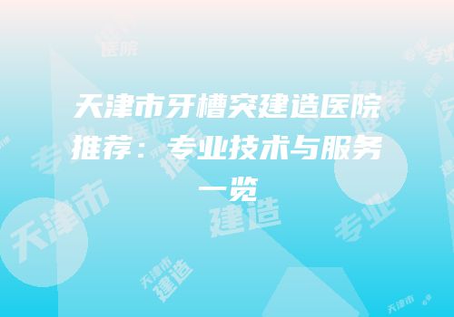 天津市牙槽突建造医院推荐：专业技术与服务一览