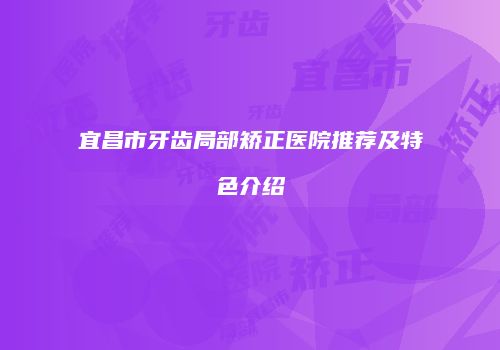宜昌市牙齿局部矫正医院推荐及特色介绍