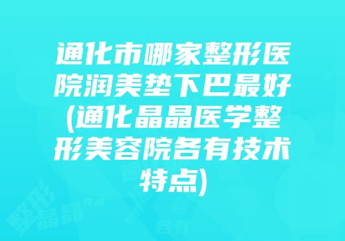 通化市哪家整形医院润美垫下巴最好(通化晶晶医学整形美容院各有技术特点)