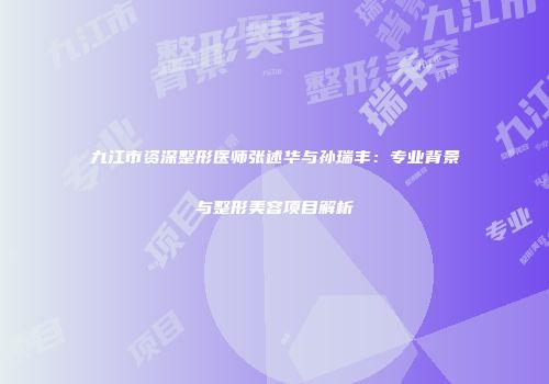 九江市资深整形医师张述华与孙瑞丰：专业背景与整形美容项目解析