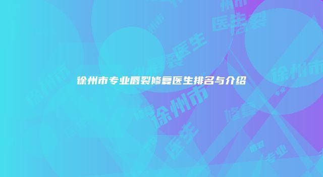 徐州市专业唇裂修复医生排名与介绍