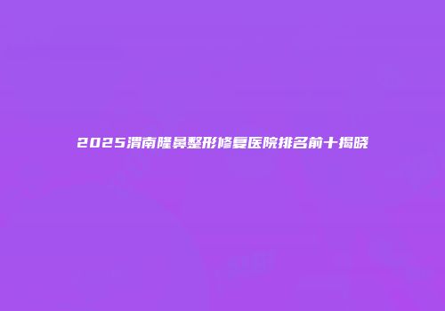 2025渭南隆鼻整形修复医院排名前十揭晓