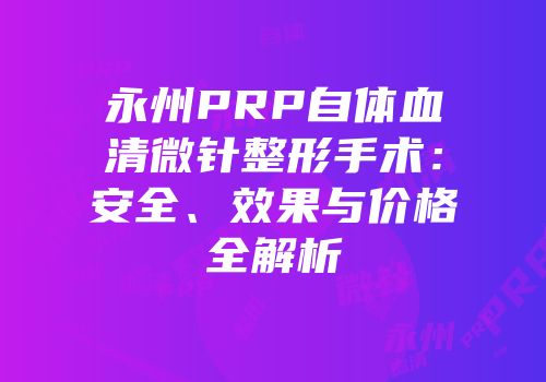 永州PRP自体血清微针整形手术：安全、效果与价格全解析