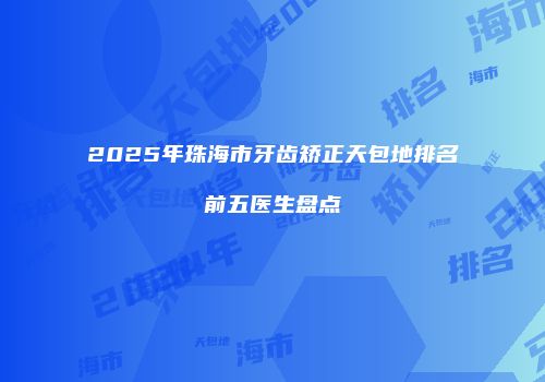 2025年珠海市牙齿矫正天包地排名前五医生盘点