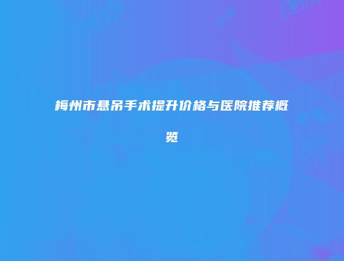 梅州市悬吊手术提升价格与医院推荐概览