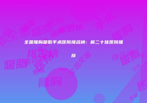 全国隆胸吸脂手术医院排名榜：前二十佳医院推荐