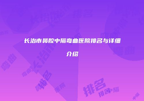 长治市鼻腔中隔弯曲医院排名与详细介绍