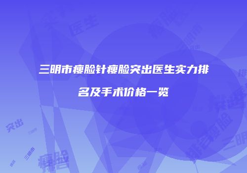 三明市瘦脸针瘦脸突出医生实力排名及手术价格一览