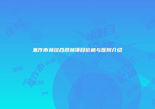 焦作市鼻综合翘鼻项目价格与医院介绍