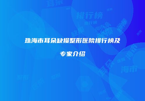 珠海市耳朵缺损整形医院排行榜及专家介绍