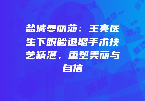 盐城曼丽莎：王亮医生下眼睑退缩手术技艺精湛，重塑美丽与自信