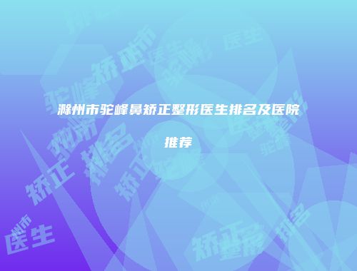 滁州市驼峰鼻矫正整形医生排名及医院推荐