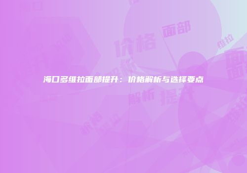 海口多维拉面部提升：价格解析与选择要点