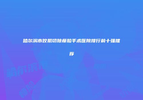 哈尔滨市咬肌切除瘦脸手术医院排行前十强推荐