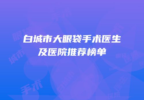 白城市大眼袋手术医生及医院推荐榜单
