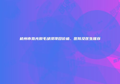 杭州市激光脱毛胡须项目价格、医院及医生推荐