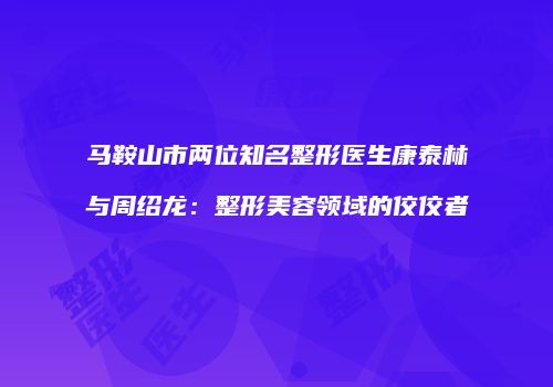 马鞍山市两位知名整形医生康泰林与周绍龙：整形美容领域的佼佼者