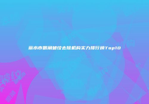 丽水市眼角皱纹去除机构实力排行榜Top10