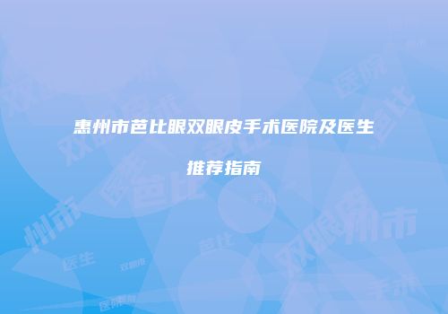 惠州市芭比眼双眼皮手术医院及医生推荐指南
