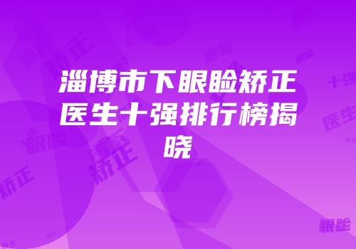 淄博市下眼睑矫正医生十强排行榜揭晓