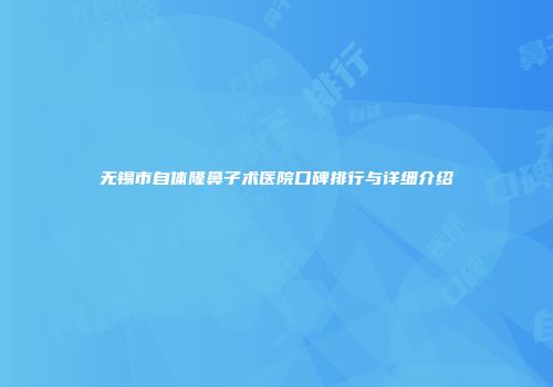 无锡市自体隆鼻子术医院口碑排行与详细介绍