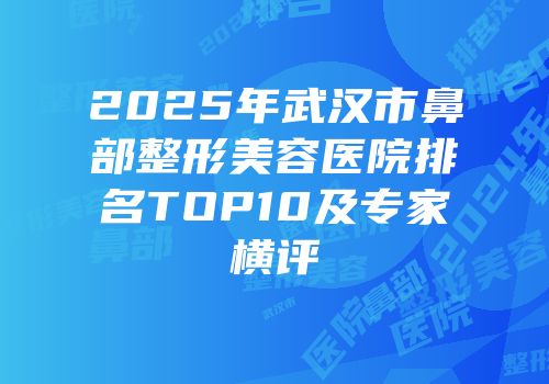 2025年武汉市鼻部整形美容医院排名TOP10及专家横评