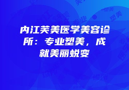 内江芙美医学美容诊所：专业塑美，成就美丽蜕变