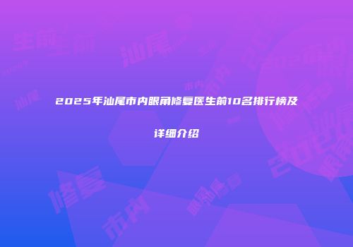 2025年汕尾市内眼角修复医生前10名排行榜及详细介绍