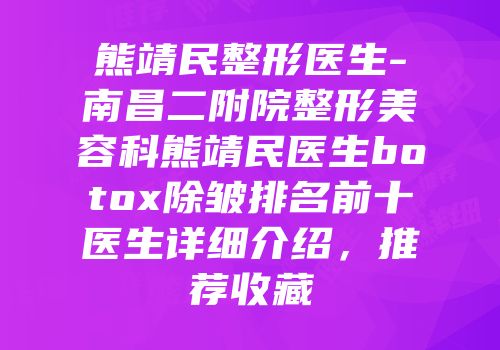 熊靖民整形医生-南昌二附院整形美容科熊靖民医生botox除皱排名前十医生详细介绍，推荐收藏
